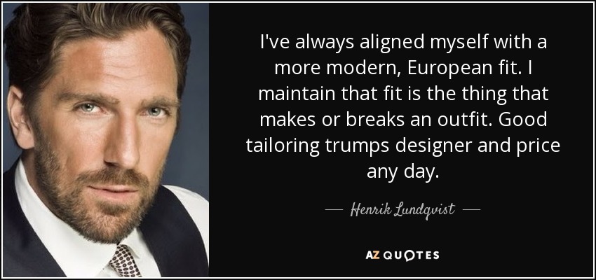 I've always aligned myself with a more modern, European fit. I maintain that fit is the thing that makes or breaks an outfit. Good tailoring trumps designer and price any day. - Henrik Lundqvist