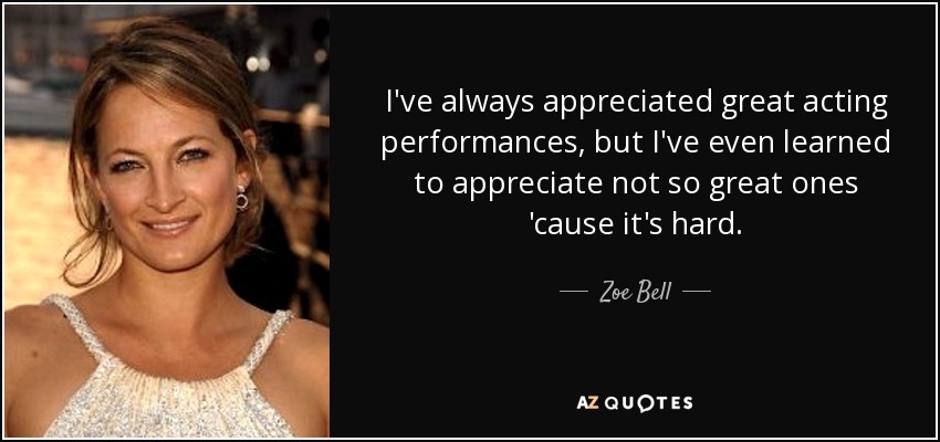 I've always appreciated great acting performances, but I've even learned to appreciate not so great ones 'cause it's hard. - Zoe Bell