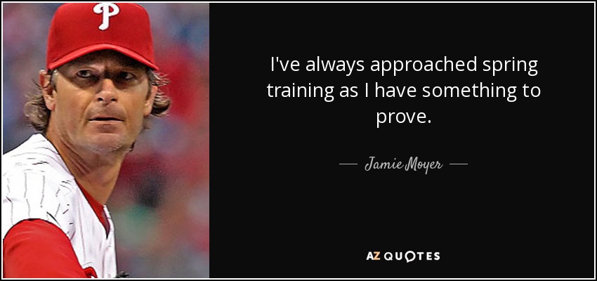 I've always approached spring training as I have something to prove. - Jamie Moyer