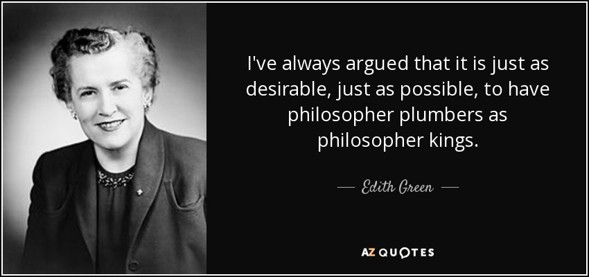 I've always argued that it is just as desirable, just as possible, to have philosopher plumbers as philosopher kings. - Edith Green