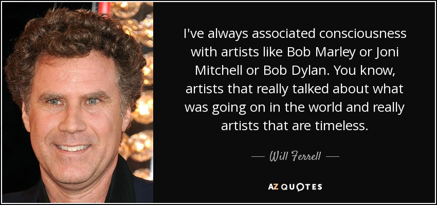 I've always associated consciousness with artists like Bob Marley or Joni Mitchell or Bob Dylan. You know, artists that really talked about what was going on in the world and really artists that are timeless. - Will Ferrell