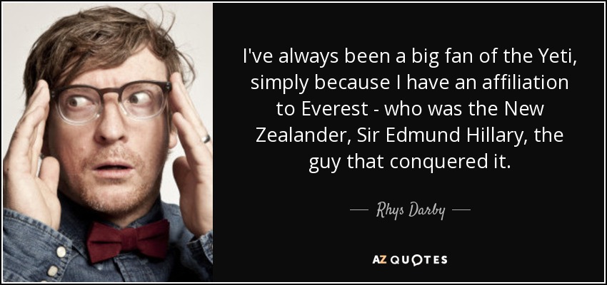 I've always been a big fan of the Yeti, simply because I have an affiliation to Everest - who was the New Zealander, Sir Edmund Hillary, the guy that conquered it. - Rhys Darby