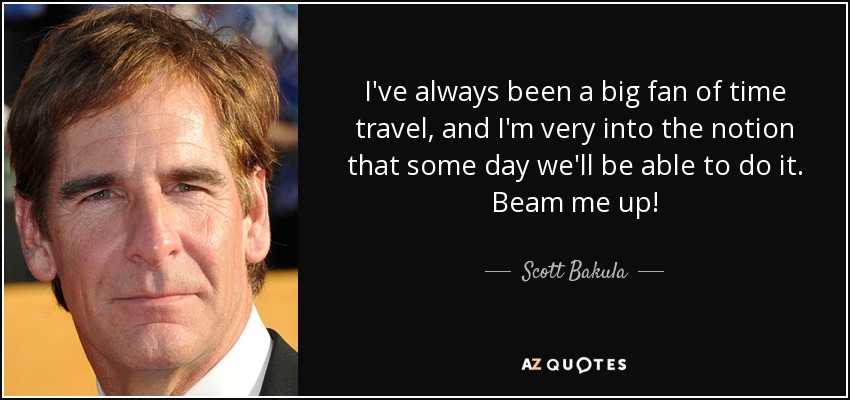 I've always been a big fan of time travel, and I'm very into the notion that some day we'll be able to do it. Beam me up! - Scott Bakula