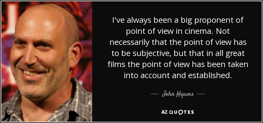 I've always been a big proponent of point of view in cinema. Not necessarily that the point of view has to be subjective, but that in all great films the point of view has been taken into account and established. - John Hyams