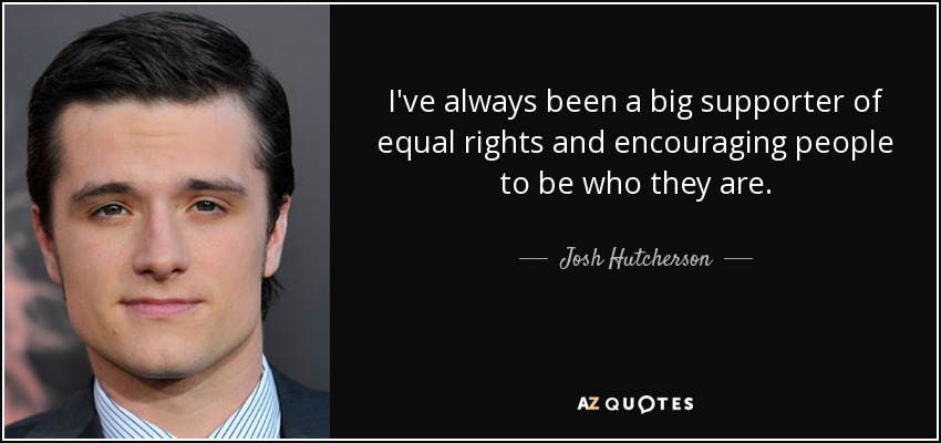 I've always been a big supporter of equal rights and encouraging people to be who they are. - Josh Hutcherson