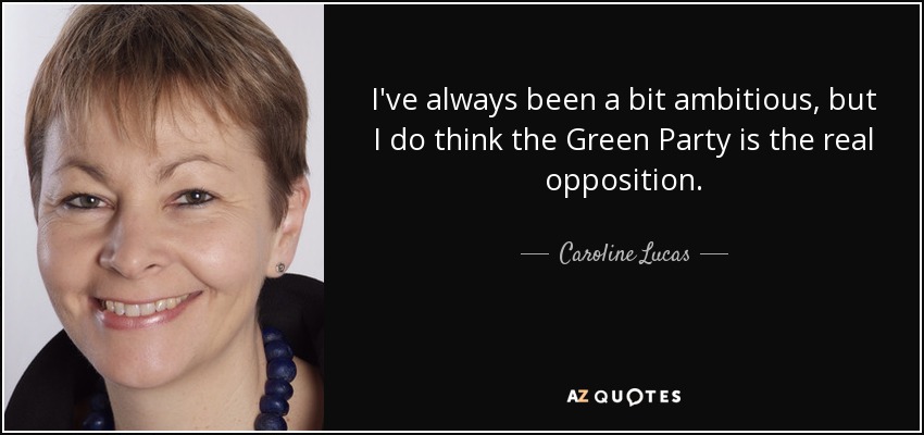 I've always been a bit ambitious, but I do think the Green Party is the real opposition. - Caroline Lucas