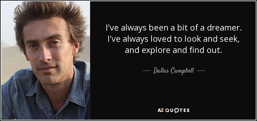 I've always been a bit of a dreamer. I've always loved to look and seek, and explore and find out. - Dallas Campbell