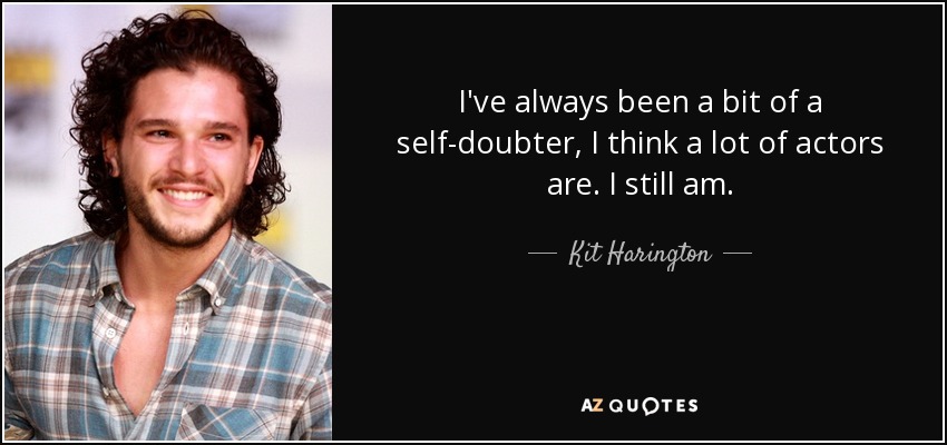 I've always been a bit of a self-doubter, I think a lot of actors are. I still am. - Kit Harington