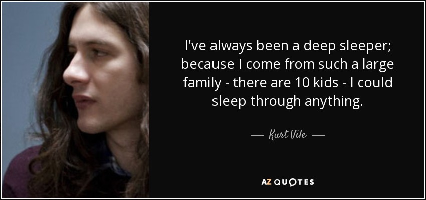 I've always been a deep sleeper; because I come from such a large family - there are 10 kids - I could sleep through anything. - Kurt Vile