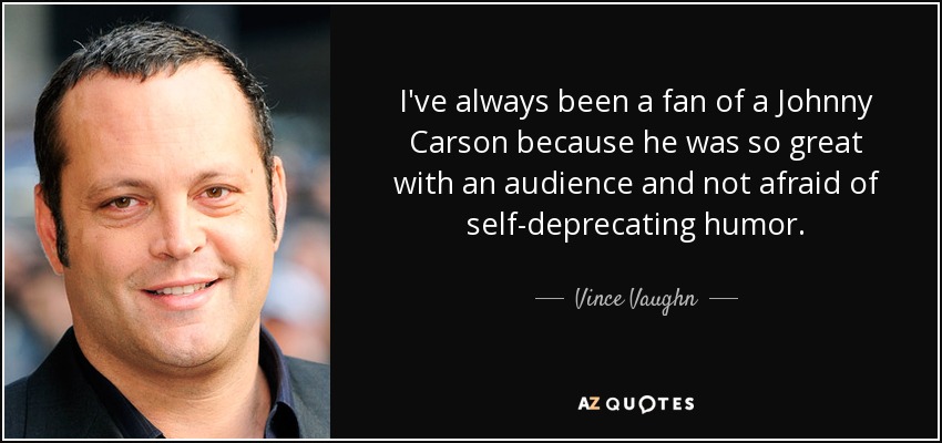 I've always been a fan of a Johnny Carson because he was so great with an audience and not afraid of self-deprecating humor. - Vince Vaughn