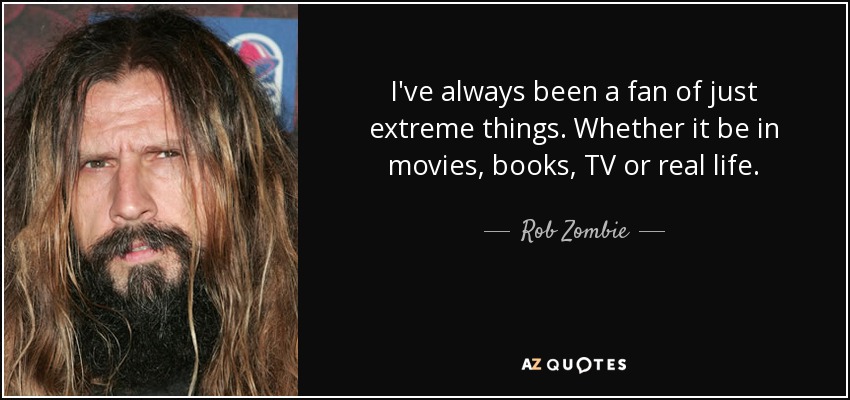 I've always been a fan of just extreme things. Whether it be in movies, books, TV or real life. - Rob Zombie