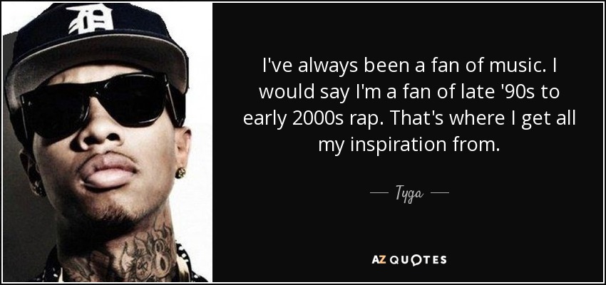 I've always been a fan of music. I would say I'm a fan of late '90s to early 2000s rap. That's where I get all my inspiration from. - Tyga