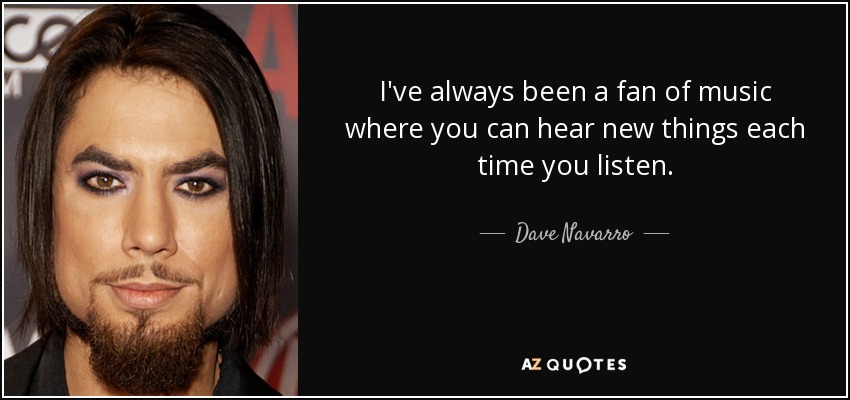 I've always been a fan of music where you can hear new things each time you listen. - Dave Navarro