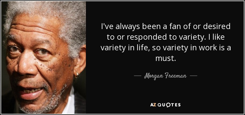 I've always been a fan of or desired to or responded to variety. I like variety in life, so variety in work is a must. - Morgan Freeman