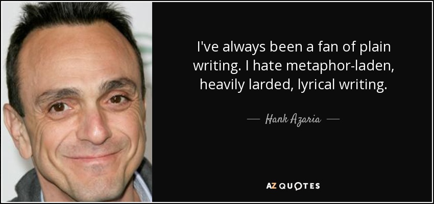 I've always been a fan of plain writing. I hate metaphor-laden, heavily larded, lyrical writing. - Hank Azaria
