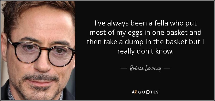 I've always been a fella who put most of my eggs in one basket and then take a dump in the basket but I really don't know. - Robert Downey, Jr.