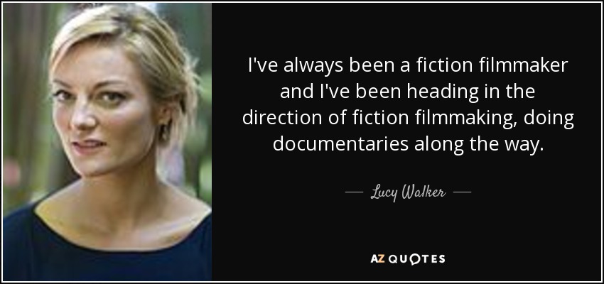 I've always been a fiction filmmaker and I've been heading in the direction of fiction filmmaking, doing documentaries along the way. - Lucy Walker