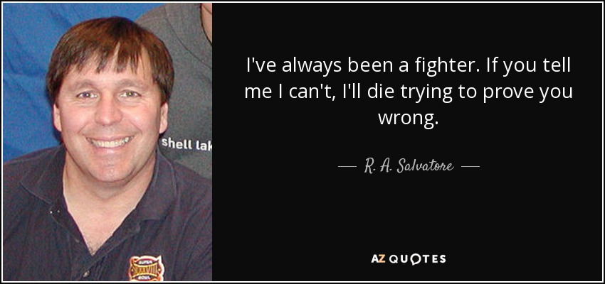 I've always been a fighter. If you tell me I can't, I'll die trying to prove you wrong. - R. A. Salvatore