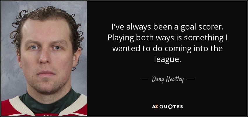 I've always been a goal scorer. Playing both ways is something I wanted to do coming into the league. - Dany Heatley