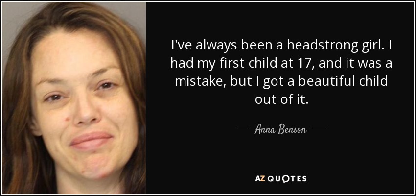 I've always been a headstrong girl. I had my first child at 17, and it was a mistake, but I got a beautiful child out of it. - Anna Benson