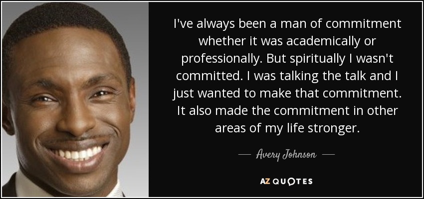 I've always been a man of commitment whether it was academically or professionally. But spiritually I wasn't committed. I was talking the talk and I just wanted to make that commitment. It also made the commitment in other areas of my life stronger. - Avery Johnson