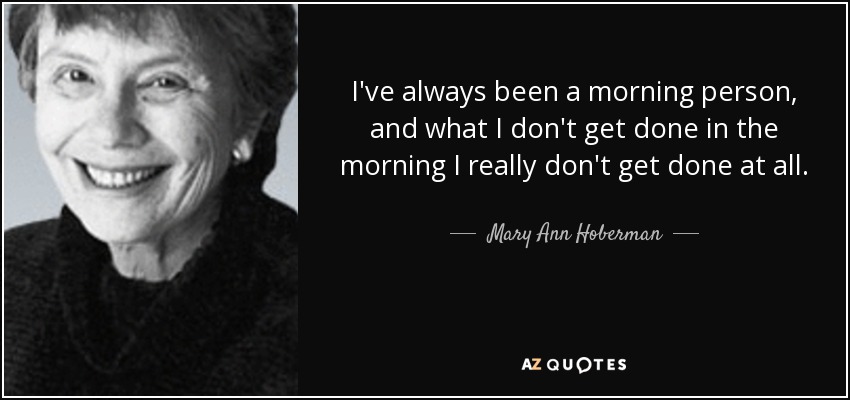 I've always been a morning person, and what I don't get done in the morning I really don't get done at all. - Mary Ann Hoberman