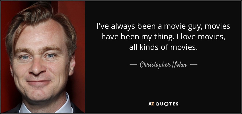 I've always been a movie guy, movies have been my thing. I love movies, all kinds of movies. - Christopher Nolan