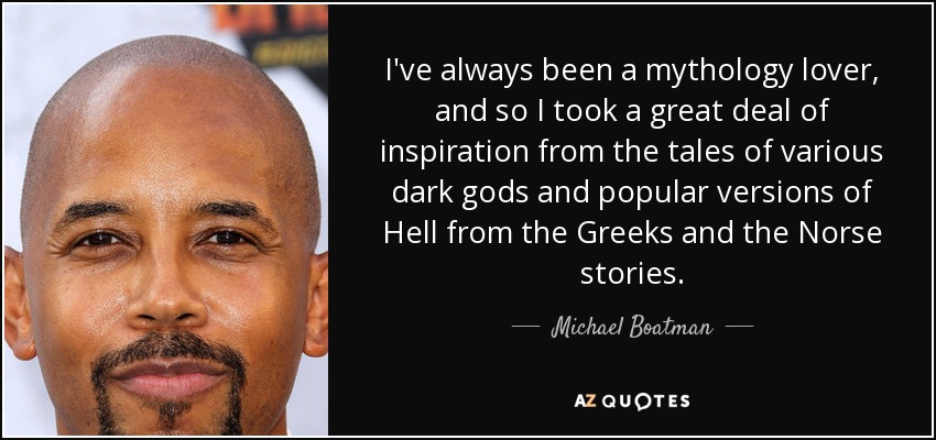 I've always been a mythology lover, and so I took a great deal of inspiration from the tales of various dark gods and popular versions of Hell from the Greeks and the Norse stories. - Michael Boatman