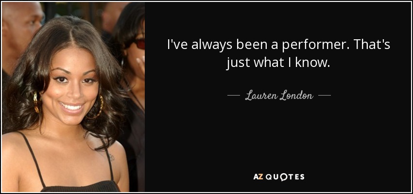 I've always been a performer. That's just what I know. - Lauren London