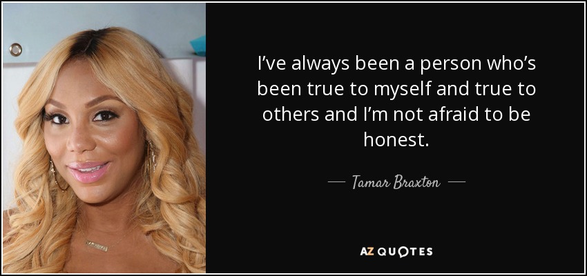 I’ve always been a person who’s been true to myself and true to others and I’m not afraid to be honest. - Tamar Braxton