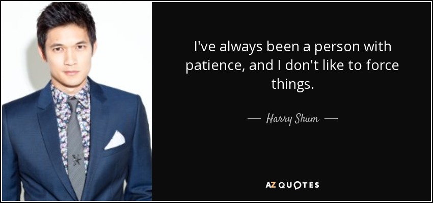 I've always been a person with patience, and I don't like to force things. - Harry Shum, Jr.