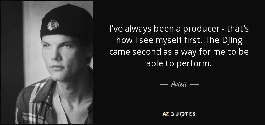 I've always been a producer - that's how I see myself first. The DJing came second as a way for me to be able to perform. - Avicii