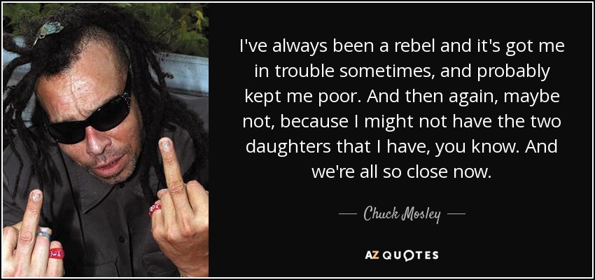 I've always been a rebel and it's got me in trouble sometimes, and probably kept me poor. And then again, maybe not, because I might not have the two daughters that I have, you know. And we're all so close now. - Chuck Mosley