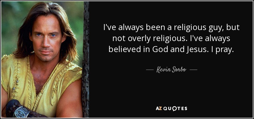 I've always been a religious guy, but not overly religious. I've always believed in God and Jesus. I pray. - Kevin Sorbo