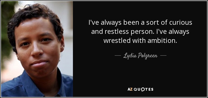 I've always been a sort of curious and restless person. I've always wrestled with ambition. - Lydia Polgreen