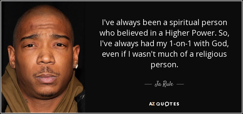 I've always been a spiritual person who believed in a Higher Power. So, I've always had my 1-on-1 with God, even if I wasn't much of a religious person. - Ja Rule
