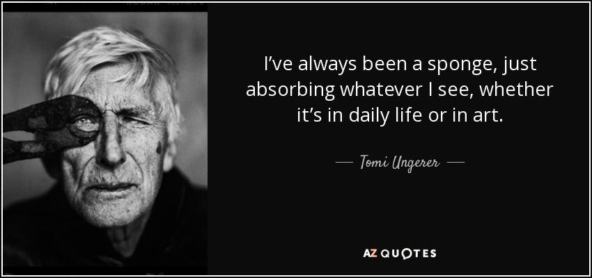 I’ve always been a sponge, just absorbing whatever I see, whether it’s in daily life or in art. - Tomi Ungerer