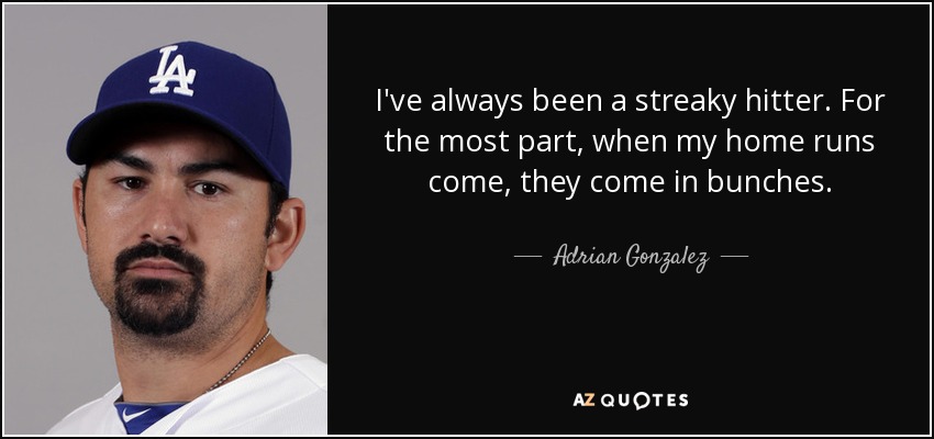 I've always been a streaky hitter. For the most part, when my home runs come, they come in bunches. - Adrian Gonzalez