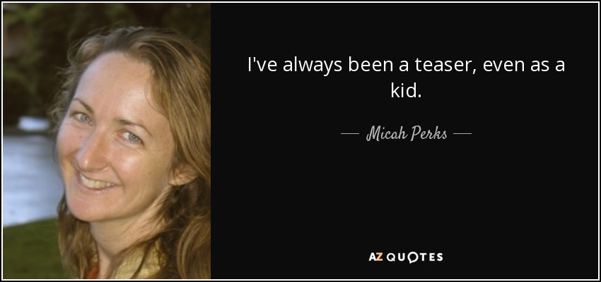 I've always been a teaser, even as a kid. - Micah Perks