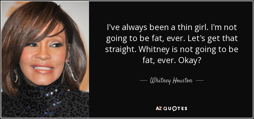 I've always been a thin girl. I'm not going to be fat, ever. Let's get that straight. Whitney is not going to be fat, ever. Okay? - Whitney Houston