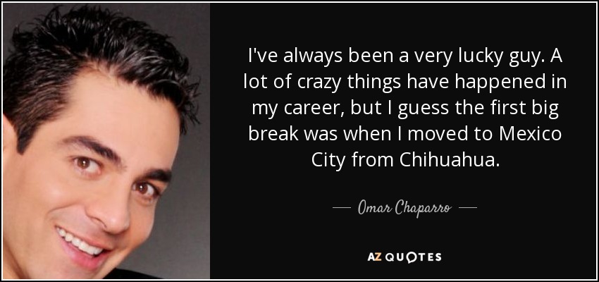 I've always been a very lucky guy. A lot of crazy things have happened in my career, but I guess the first big break was when I moved to Mexico City from Chihuahua. - Omar Chaparro