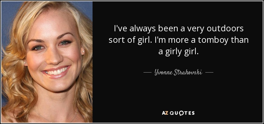 I've always been a very outdoors sort of girl. I'm more a tomboy than a girly girl. - Yvonne Strahovski