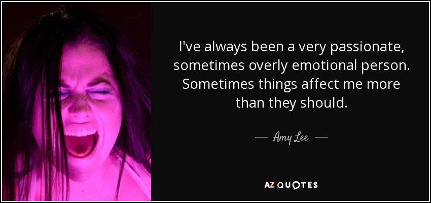 I've always been a very passionate, sometimes overly emotional person. Sometimes things affect me more than they should. - Amy Lee