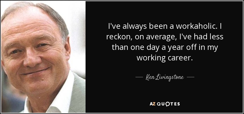 I've always been a workaholic. I reckon, on average, I've had less than one day a year off in my working career. - Ken Livingstone