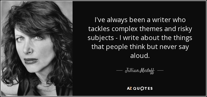 I've always been a writer who tackles complex themes and risky subjects - I write about the things that people think but never say aloud. - Jillian Medoff