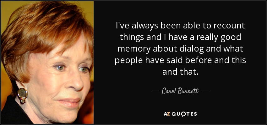I've always been able to recount things and I have a really good memory about dialog and what people have said before and this and that. - Carol Burnett
