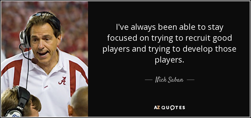 I've always been able to stay focused on trying to recruit good players and trying to develop those players. - Nick Saban