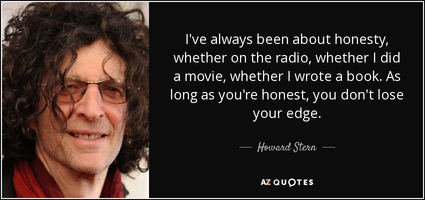 I've always been about honesty, whether on the radio, whether I did a movie, whether I wrote a book. As long as you're honest, you don't lose your edge. - Howard Stern