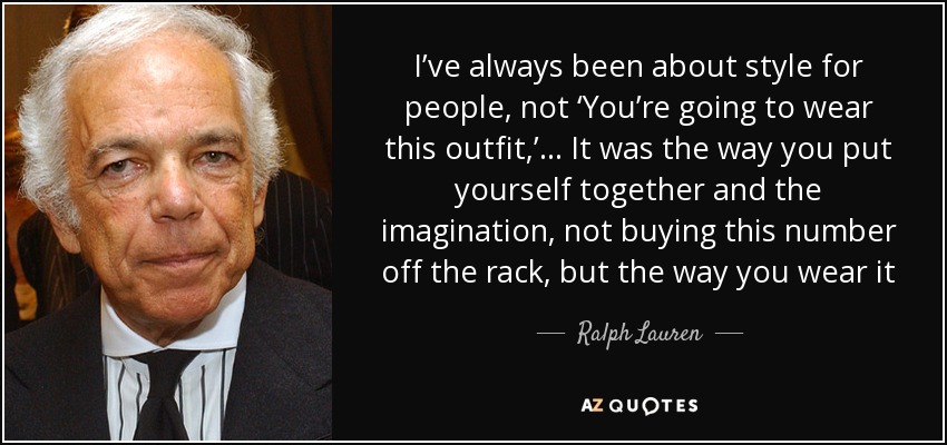 I’ve always been about style for people, not ‘You’re going to wear this outfit,’... It was the way you put yourself together and the imagination, not buying this number off the rack, but the way you wear it - Ralph Lauren