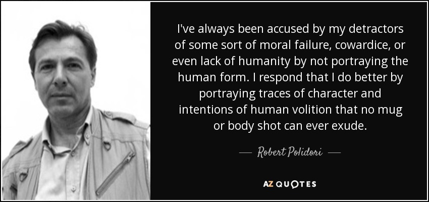 I've always been accused by my detractors of some sort of moral failure, cowardice, or even lack of humanity by not portraying the human form. I respond that I do better by portraying traces of character and intentions of human volition that no mug or body shot can ever exude. - Robert Polidori